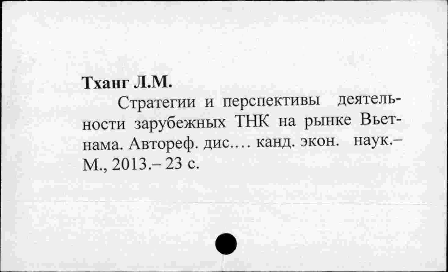 ﻿Тханг Л.М.
Стратегии и перспективы деятельности зарубежных ТНК на рынке Вьетнама. Автореф. дис.... канд. экон, наук — М., 2013.- 23 с.